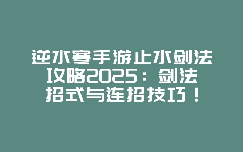 逆水寒手游止水剑法攻略2025:剑法招式与连招技巧!_游戏攻略_36397绿色下载网 逆水寒手游止水剑法攻略2025:剑法招式与连招技巧!_游戏攻略_36397绿色下载网
