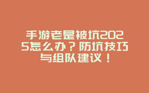 手游老是被坑2025怎么办?防坑技巧与组队建议!_游戏攻略_36397绿色下载网 手游老是被坑2025怎么办?防坑技巧与组队建议!_游戏攻略_36397绿色下载网