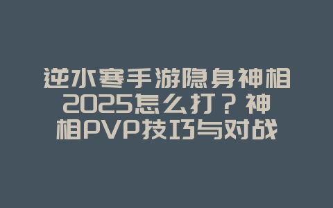 逆水寒手游隐身神相2025怎么打?神相PVP技巧与对战策略!_游戏攻略_36397绿色下载网 逆水寒手游隐身神相2025怎么打?神相PVP技巧与对战策略!_游戏攻略_36397绿色下载网