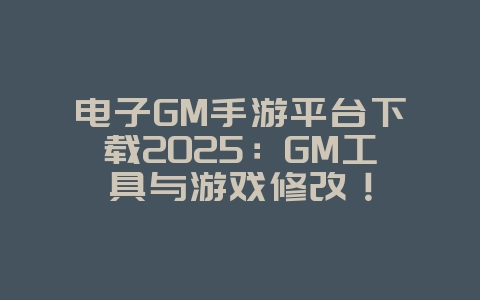 电子GM手游平台下载2025：GM工具与游戏修改！_游戏资讯_36397绿色下载网