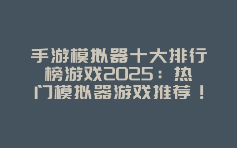 手游模拟器十大排行榜游戏2025:热门模拟器游戏推荐!_游戏推荐_36397绿色下载网 手游模拟器十大排行榜游戏2025:热门模拟器游戏推荐!_游戏推荐_36397绿色下载网