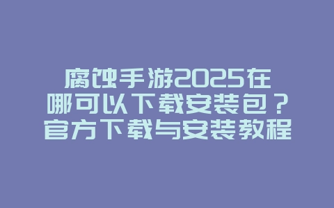 腐蚀手游2025在哪可以下载安装包？官方下载与安装教程！_游戏攻略_36397绿色下载网