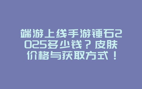 端游上线手游锤石2025多少钱？皮肤价格与获取方式！_游戏资讯_36397绿色下载网