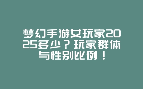 梦幻手游女玩家2025多少?玩家群体与性别比例!_游戏资讯_36397绿色下载网 梦幻手游女玩家2025多少?玩家群体与性别比例!_游戏资讯_36397绿色下载网