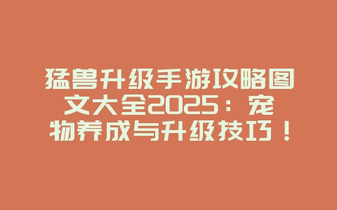 猛兽升级手游攻略图文大全2025:宠物养成与升级技巧!_游戏攻略_36397绿色下载网 猛兽升级手游攻略图文大全2025:宠物养成与升级技巧!_游戏攻略_36397绿色下载网