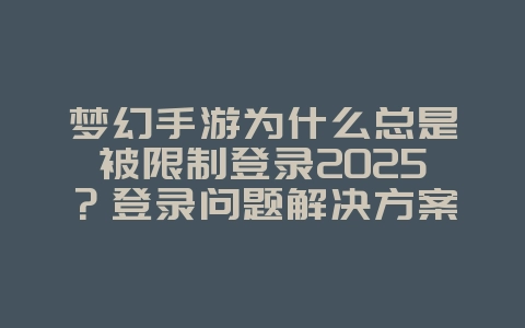 梦幻手游为什么总是被限制登录2025?登录问题解决方案与原因!_游戏资讯_36397绿色下载网 梦幻手游为什么总是被限制登录2025?登录问题解决方案与原因!_游戏资讯_36397绿色下载网
