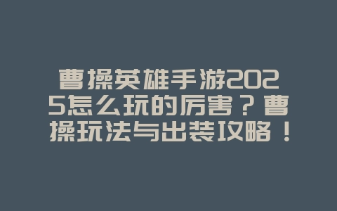 曹操英雄手游2025怎么玩的厉害?曹操玩法与出装攻略!_游戏攻略_36397绿色下载网 曹操英雄手游2025怎么玩的厉害?曹操玩法与出装攻略!_游戏攻略_36397绿色下载网