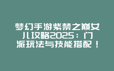 梦幻手游紫禁之巅女儿攻略2025：门派玩法与技能搭配！_游戏攻略_36397绿色下载网
