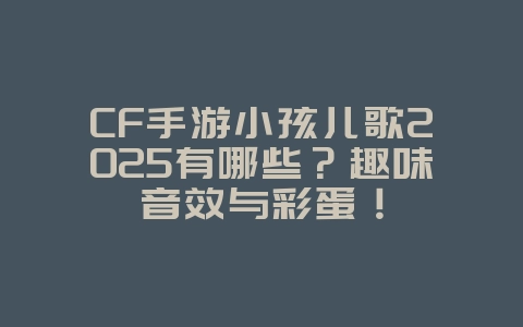 CF手游小孩儿歌2025有哪些？趣味音效与彩蛋！_游戏资讯_36397绿色下载网