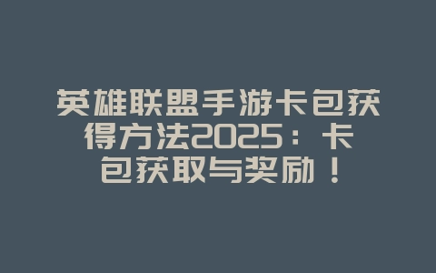 英雄联盟手游卡包获得方法2025:卡包获取与奖励!_游戏攻略_36397绿色下载网 英雄联盟手游卡包获得方法2025:卡包获取与奖励!_游戏攻略_36397绿色下载网