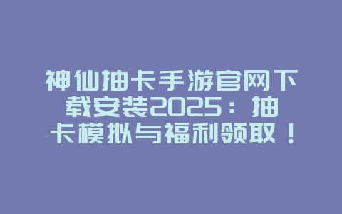 神仙抽卡手游官网下载安装2025：抽卡模拟与福利领取！_游戏资讯_36397绿色下载网