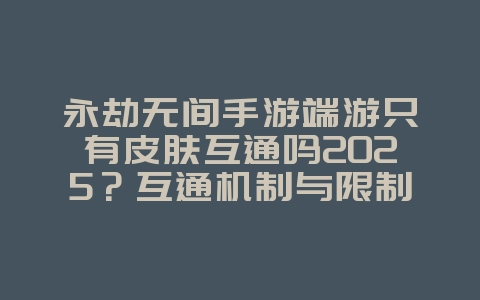 永劫无间手游端游只有皮肤互通吗2025?互通机制与限制!_游戏资讯_36397绿色下载网 永劫无间手游端游只有皮肤互通吗2025?互通机制与限制!_游戏资讯_36397绿色下载网