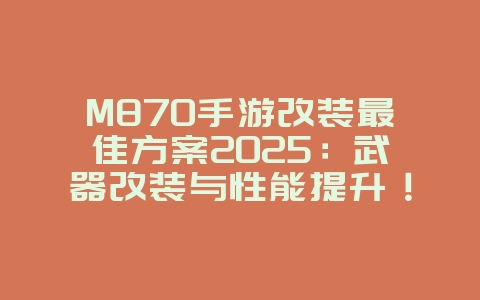 M870手游改装最佳方案2025：武器改装与性能提升！_游戏攻略_36397绿色下载网