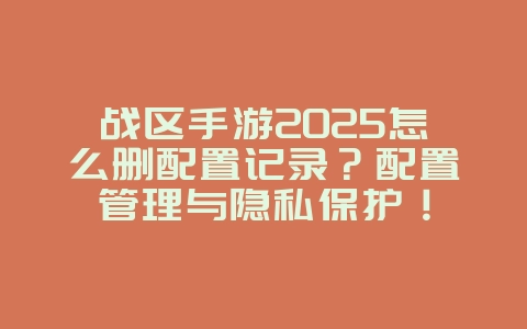 战区手游2025怎么删配置记录?配置管理与隐私保护!_游戏攻略_36397绿色下载网 战区手游2025怎么删配置记录?配置管理与隐私保护!_游戏攻略_36397绿色下载网