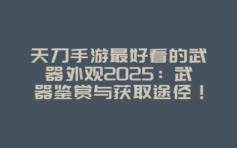 天刀手游最好看的武器外观2025:武器鉴赏与获取途径!_游戏资讯_36397绿色下载网 天刀手游最好看的武器外观2025:武器鉴赏与获取途径!_游戏资讯_36397绿色下载网
