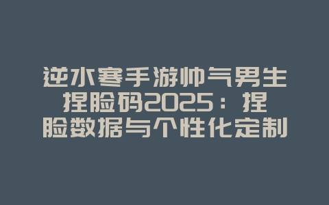 逆水寒手游帅气男生捏脸码2025：捏脸数据与个性化定制！_游戏攻略_36397绿色下载网