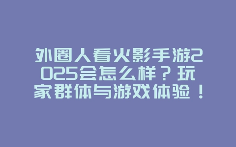 外圈人看火影手游2025会怎么样?玩家群体与游戏体验!_游戏资讯_36397绿色下载网 外圈人看火影手游2025会怎么样?玩家群体与游戏体验!_游戏资讯_36397绿色下载网