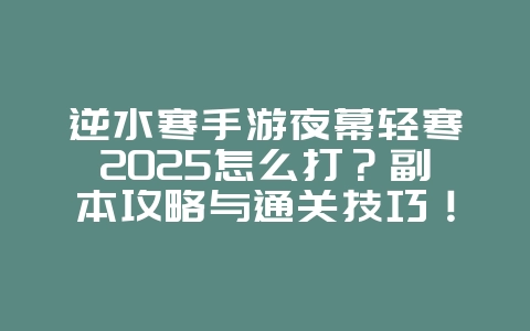 逆水寒手游夜幕轻寒2025怎么打?副本攻略与通关技巧!_游戏攻略_36397绿色下载网 逆水寒手游夜幕轻寒2025怎么打?副本攻略与通关技巧!_游戏攻略_36397绿色下载网