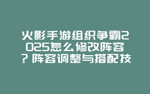 火影手游组织争霸2025怎么修改阵容?阵容调整与搭配技巧!_游戏攻略_36397绿色下载网 火影手游组织争霸2025怎么修改阵容?阵容调整与搭配技巧!_游戏攻略_36397绿色下载网