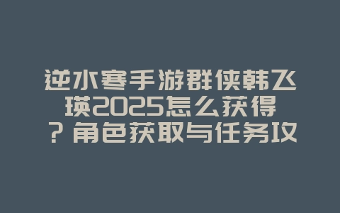 逆水寒手游群侠韩飞瑛2025怎么获得？角色获取与任务攻略！_游戏攻略_36397绿色下载网