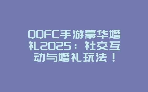 QQFC手游豪华婚礼2025:社交互动与婚礼玩法!_游戏资讯_36397绿色下载网 QQFC手游豪华婚礼2025:社交互动与婚礼玩法!_游戏资讯_36397绿色下载网