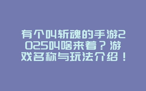 有个叫斩魂的手游2025叫啥来着?游戏名称与玩法介绍!_游戏资讯_36397绿色下载网 有个叫斩魂的手游2025叫啥来着?游戏名称与玩法介绍!_游戏资讯_36397绿色下载网