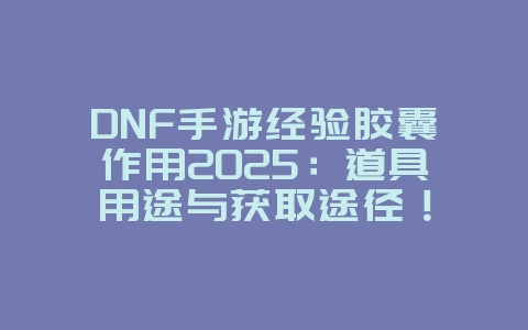 DNF手游经验胶囊作用2025:道具用途与获取途径!_游戏攻略_36397绿色下载网 DNF手游经验胶囊作用2025:道具用途与获取途径!_游戏攻略_36397绿色下载网