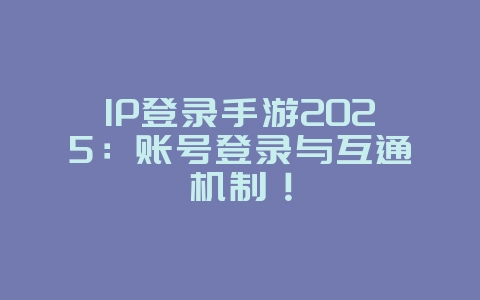 IP登录手游2025:账号登录与互通机制!_游戏资讯_36397绿色下载网 IP登录手游2025:账号登录与互通机制!_游戏资讯_36397绿色下载网