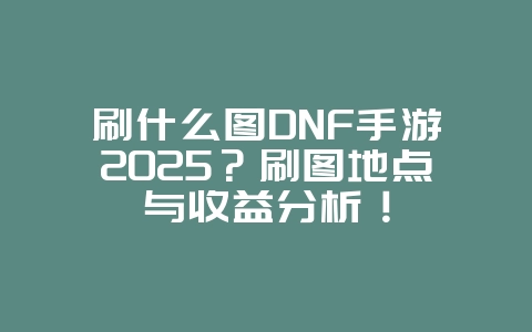 刷什么图DNF手游2025?刷图地点与收益分析!_游戏攻略_36397绿色下载网 刷什么图DNF手游2025?刷图地点与收益分析!_游戏攻略_36397绿色下载网