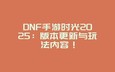 DNF手游时光2025:版本更新与玩法内容!_游戏资讯_36397绿色下载网 DNF手游时光2025:版本更新与玩法内容!_游戏资讯_36397绿色下载网