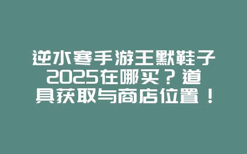 逆水寒手游王默鞋子2025在哪买?道具获取与商店位置!_游戏攻略_36397绿色下载网 逆水寒手游王默鞋子2025在哪买?道具获取与商店位置!_游戏攻略_36397绿色下载网
