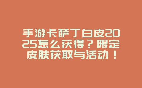 手游卡萨丁白皮2025怎么获得?限定皮肤获取与活动!_游戏攻略_36397绿色下载网 手游卡萨丁白皮2025怎么获得?限定皮肤获取与活动!_游戏攻略_36397绿色下载网