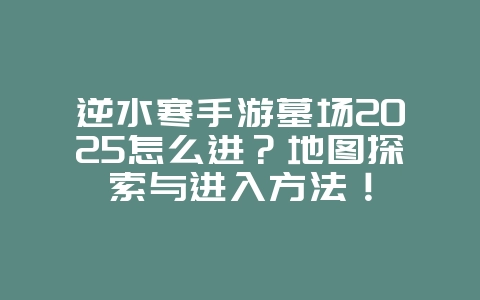 逆水寒手游墓场2025怎么进?地图探索与进入方法!_游戏攻略_36397绿色下载网 逆水寒手游墓场2025怎么进?地图探索与进入方法!_游戏攻略_36397绿色下载网