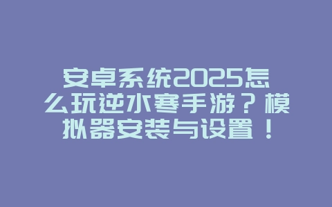 安卓系统2025怎么玩逆水寒手游？模拟器安装与设置！_游戏攻略_36397绿色下载网