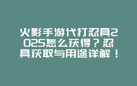 火影手游代打忍具2025怎么获得？忍具获取与用途详解！_游戏攻略_36397绿色下载网