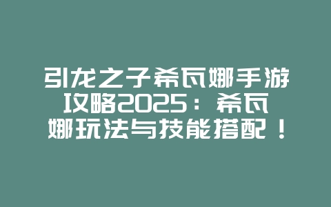 引龙之子希瓦娜手游攻略2025：希瓦娜玩法与技能搭配！_游戏攻略_36397绿色下载网