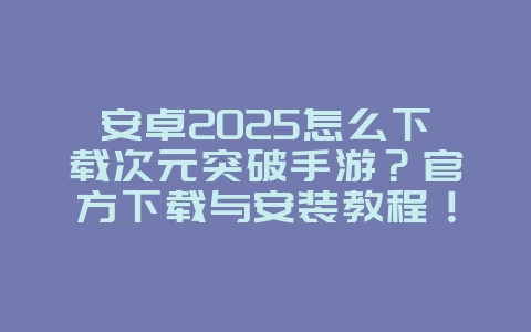 安卓2025怎么下载次元突破手游？官方下载与安装教程！_游戏攻略_36397绿色下载网