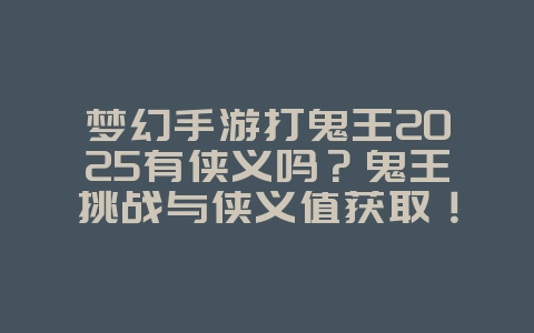 梦幻手游打鬼王2025有侠义吗?鬼王挑战与侠义值获取!_游戏攻略_36397绿色下载网 梦幻手游打鬼王2025有侠义吗?鬼王挑战与侠义值获取!_游戏攻略_36397绿色下载网
