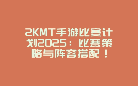 2KMT手游比赛计划2025：比赛策略与阵容搭配！_游戏攻略_36397绿色下载网