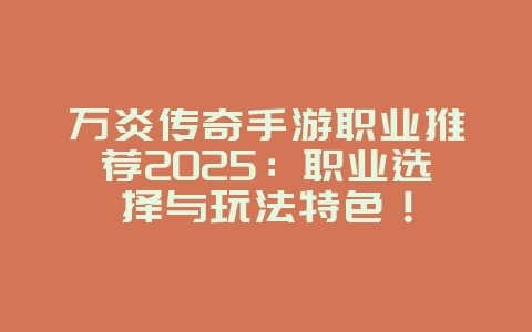 万炎传奇手游职业推荐2025:职业选择与玩法特色!_游戏推荐_36397绿色下载网 万炎传奇手游职业推荐2025:职业选择与玩法特色!_游戏推荐_36397绿色下载网