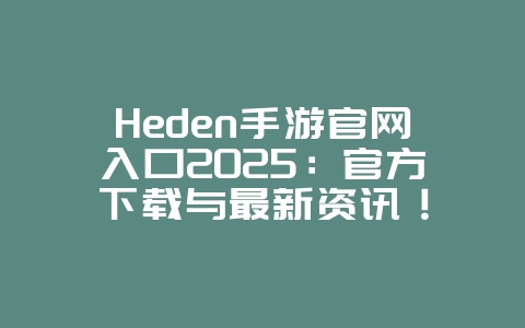 Heden手游官网入口2025：官方下载与最新资讯！_游戏资讯_36397绿色下载网