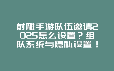 射雕手游队伍邀请2025怎么设置?组队系统与隐私设置!_游戏攻略_36397绿色下载网 射雕手游队伍邀请2025怎么设置?组队系统与隐私设置!_游戏攻略_36397绿色下载网