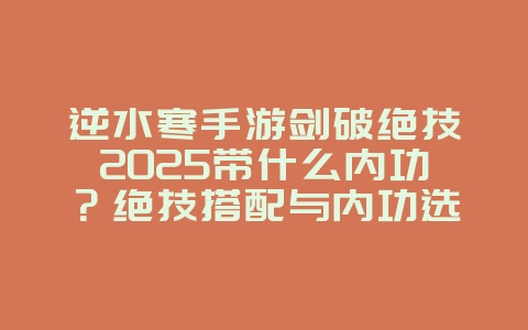 逆水寒手游剑破绝技2025带什么内功？绝技搭配与内功选择！_游戏攻略_36397绿色下载网