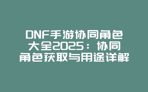 DNF手游协同角色大全2025:协同角色获取与用途详解!_游戏攻略_36397绿色下载网 DNF手游协同角色大全2025:协同角色获取与用途详解!_游戏攻略_36397绿色下载网