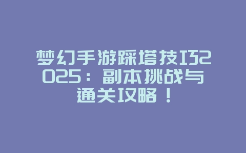 梦幻手游踩塔技巧2025：副本挑战与通关攻略！_游戏攻略_36397绿色下载网