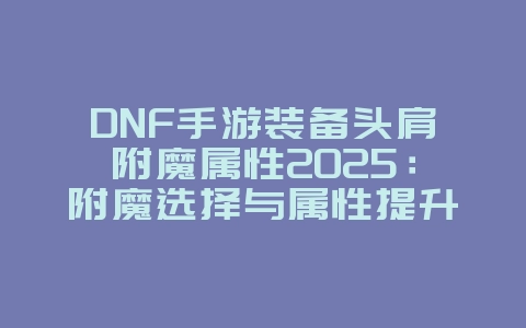 DNF手游装备头肩附魔属性2025：附魔选择与属性提升！_游戏攻略_36397绿色下载网