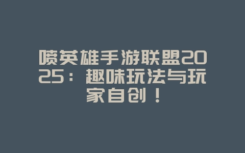 喷英雄手游联盟2025:趣味玩法与玩家自创!_游戏资讯_36397绿色下载网 喷英雄手游联盟2025:趣味玩法与玩家自创!_游戏资讯_36397绿色下载网