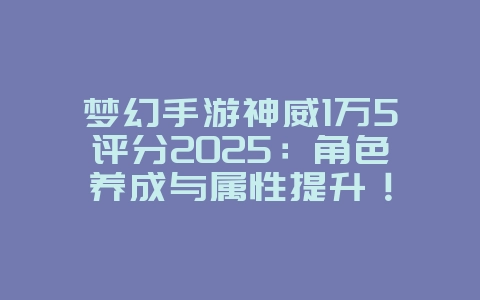 梦幻手游神威1万5评分2025:角色养成与属性提升!_游戏攻略_36397绿色下载网 梦幻手游神威1万5评分2025:角色养成与属性提升!_游戏攻略_36397绿色下载网