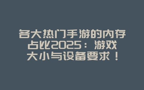 各大热门手游的内存占比2025:游戏大小与设备要求!_游戏资讯_36397绿色下载网 各大热门手游的内存占比2025:游戏大小与设备要求!_游戏资讯_36397绿色下载网