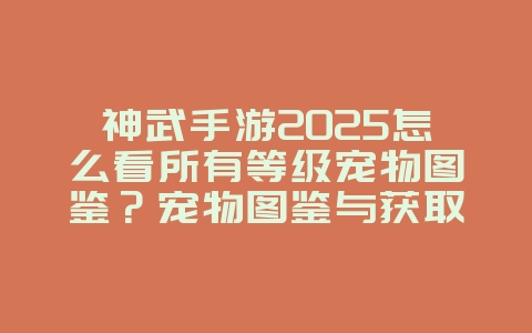 神武手游2025怎么看所有等级宠物图鉴？宠物图鉴与获取途径！_游戏攻略_36397绿色下载网